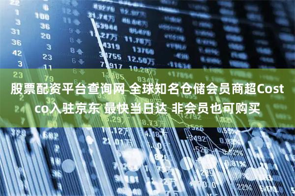 股票配资平台查询网 全球知名仓储会员商超Costco入驻京东 最快当日达 非会员也可购买