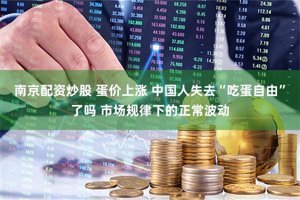南京配资炒股 蛋价上涨 中国人失去“吃蛋自由”了吗 市场规律下的正常波动