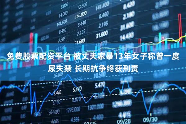 免费股票配资平台 被丈夫家暴13年女子称曾一度尿失禁 长期抗争终获刑责