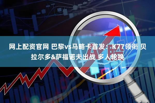 网上配资官网 巴黎vs马略卡首发：K77领衔 贝拉尔多&萨福诺夫出战 多人轮换