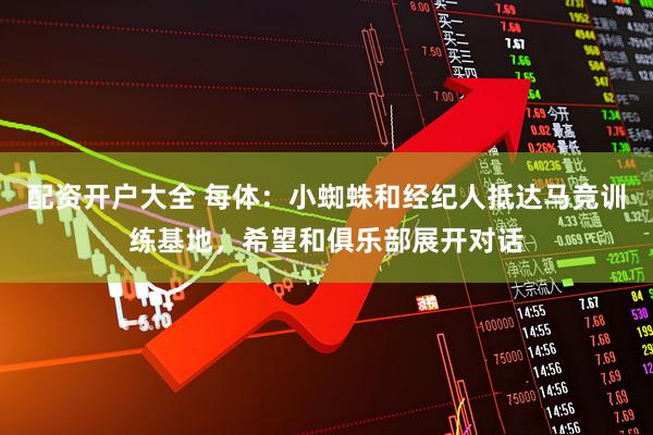 配资开户大全 每体：小蜘蛛和经纪人抵达马竞训练基地，希望和俱乐部展开对话