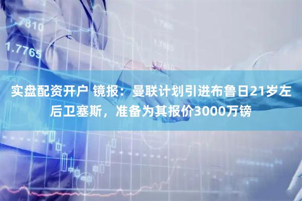 实盘配资开户 镜报：曼联计划引进布鲁日21岁左后卫塞斯，准备为其报价3000万镑