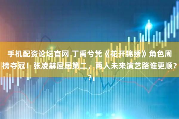 手机配资论坛官网 丁禹兮凭《花开锦绣》角色周榜夺冠！张凌赫屈居第二，两人未来演艺路谁更顺？