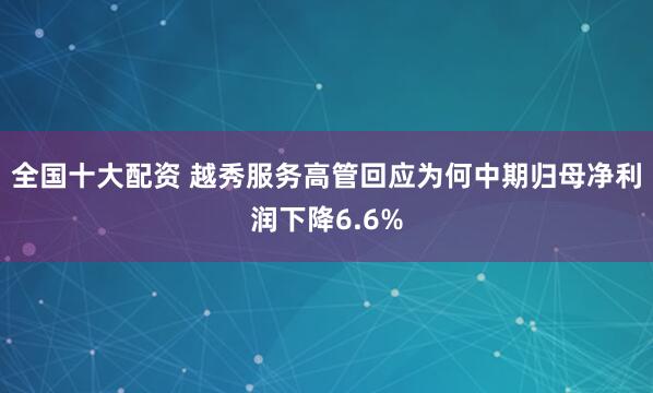 全国十大配资 越秀服务高管回应为何中期归母净利润下降6.6%