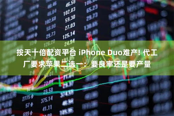 按天十倍配资平台 iPhone Duo难产! 代工厂要求苹果二选一：要良率还是要产量