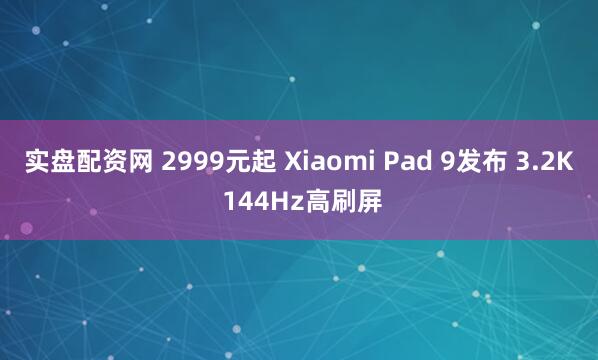 实盘配资网 2999元起 Xiaomi Pad 9发布 3.2K 144Hz高刷屏