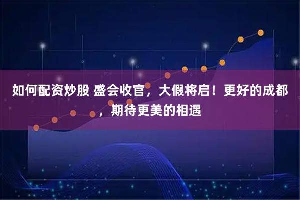如何配资炒股 盛会收官，大假将启！更好的成都，期待更美的相遇