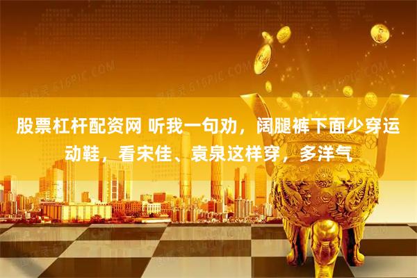 股票杠杆配资网 听我一句劝，阔腿裤下面少穿运动鞋，看宋佳、袁泉这样穿，多洋气