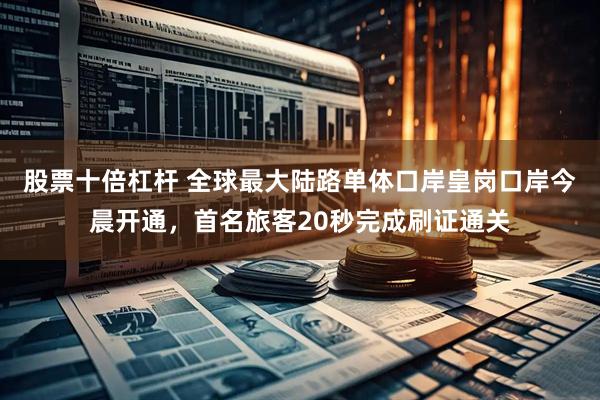 股票十倍杠杆 全球最大陆路单体口岸皇岗口岸今晨开通，首名旅客20秒完成刷证通关